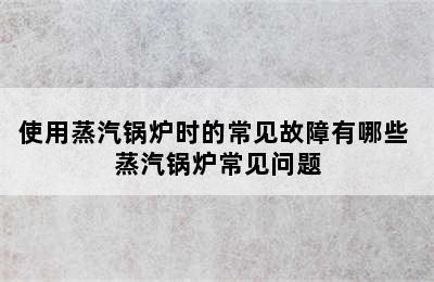 使用蒸汽锅炉时的常见故障有哪些 蒸汽锅炉常见问题